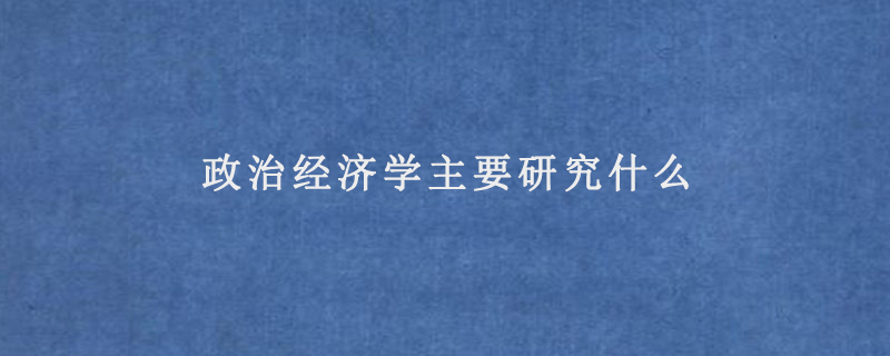 政治經(jīng)濟學(xué)主要研究什么