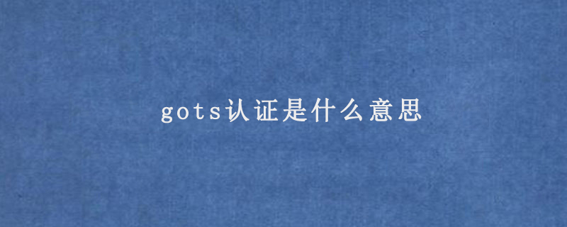 gots認(rèn)證是什么意思