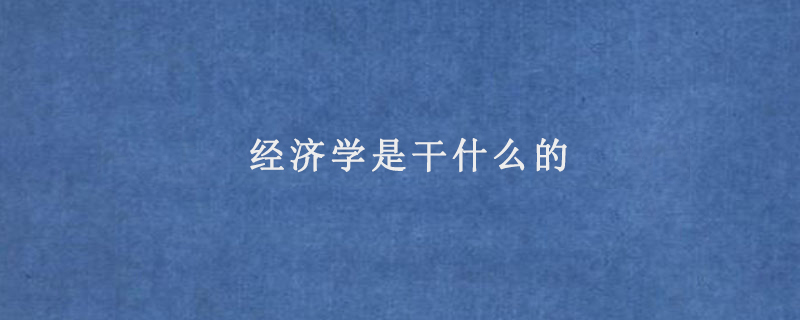 經(jīng)濟(jì)學(xué)是干什么的